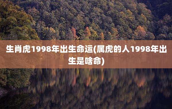 生肖虎1998年出生命运(属虎的人1998年出生是啥命)