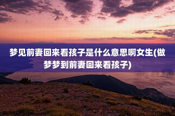 梦见前妻回来看孩子是什么意思啊女生(做梦梦到前妻回来看孩子)