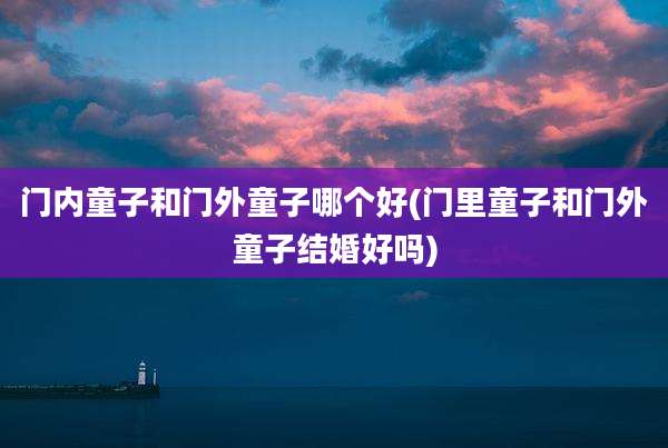 门内童子和门外童子哪个好(门里童子和门外童子结婚好吗)