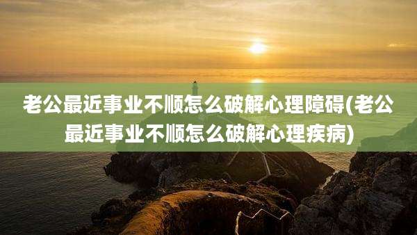 老公最近事业不顺怎么破解心理障碍(老公最近事业不顺怎么破解心理疾病)