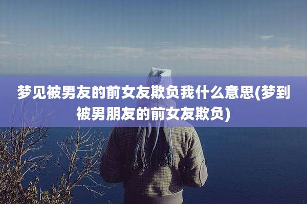 梦见被男友的前女友欺负我什么意思(梦到被男朋友的前女友欺负)