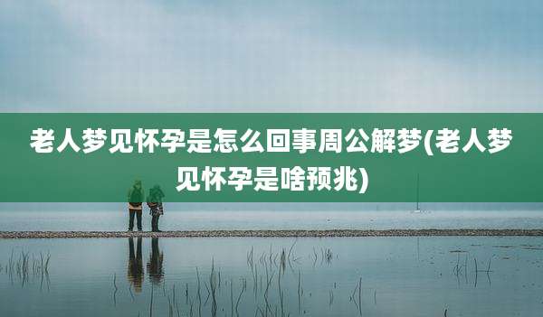 老人梦见怀孕是怎么回事周公解梦(老人梦见怀孕是啥预兆)