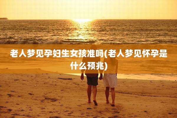 老人梦见孕妇生女孩准吗(老人梦见怀孕是什么预兆)