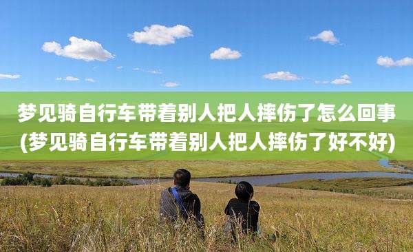 梦见骑自行车带着别人把人摔伤了怎么回事(梦见骑自行车带着别人把人摔伤了好不好)
