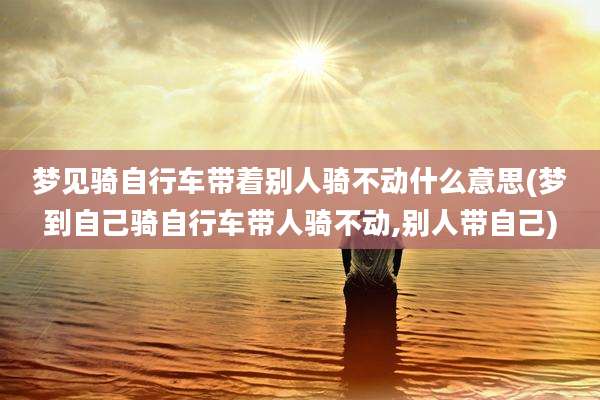 梦见骑自行车带着别人骑不动什么意思(梦到自己骑自行车带人骑不动,别人带自己)