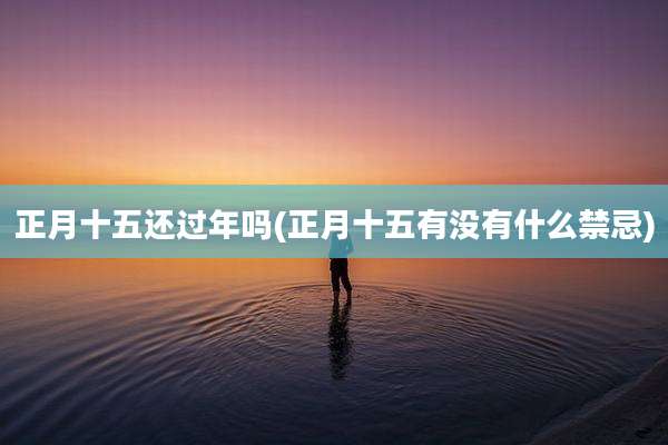 正月十五还过年吗(正月十五有没有什么禁忌)