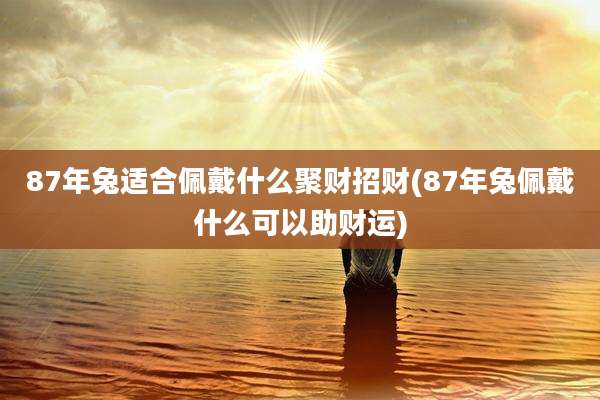 87年兔适合佩戴什么聚财招财(87年兔佩戴什么可以助财运)