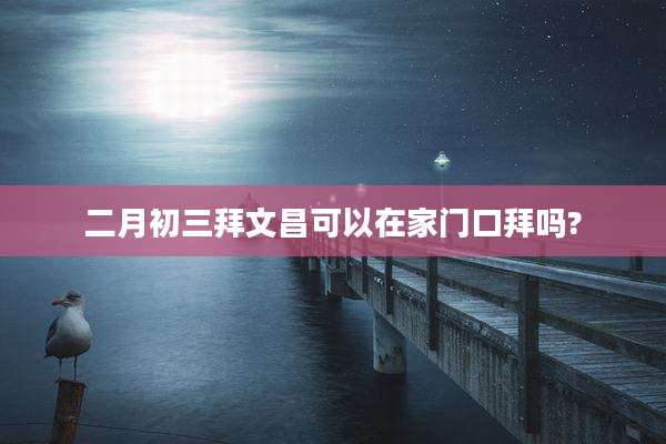 二月初三拜文昌可以在家门口拜吗?