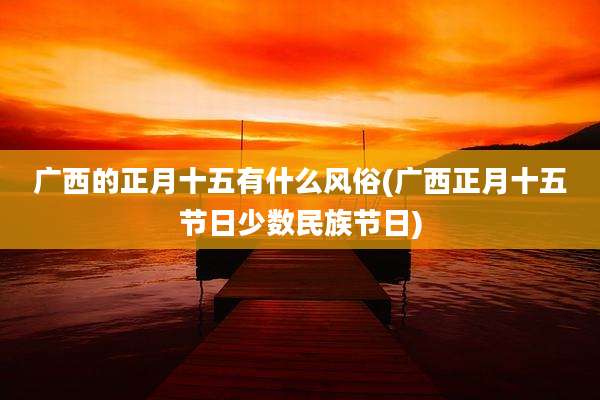 广西的正月十五有什么风俗(广西正月十五节日少数民族节日)