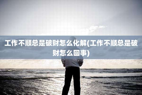 工作不顺总是破财怎么化解(工作不顺总是破财怎么回事)