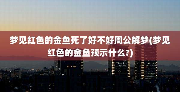 梦见红色的金鱼死了好不好周公解梦(梦见红色的金鱼预示什么?)