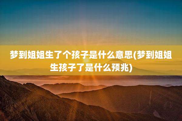 梦到姐姐生了个孩子是什么意思(梦到姐姐生孩子了是什么预兆)