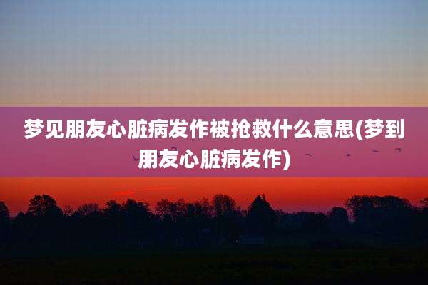 梦见朋友心脏病发作被抢救什么意思(梦到朋友心脏病发作)