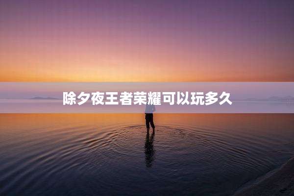 除夕夜王者荣耀可以玩多久