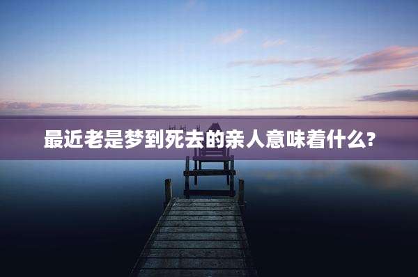 最近老是梦到死去的亲人意味着什么?