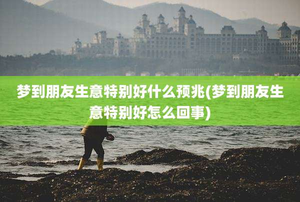 梦到朋友生意特别好什么预兆(梦到朋友生意特别好怎么回事)
