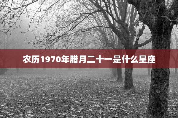 农历1970年腊月二十一是什么星座