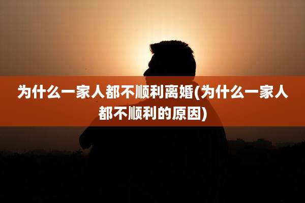 为什么一家人都不顺利离婚(为什么一家人都不顺利的原因)