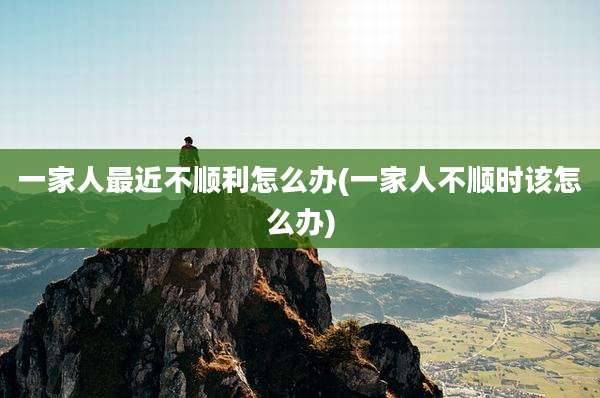 一家人最近不顺利怎么办(一家人不顺时该怎么办)