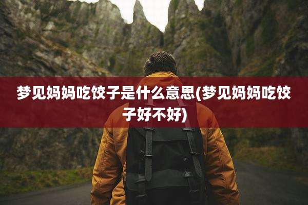 梦见妈妈吃饺子是什么意思(梦见妈妈吃饺子好不好)