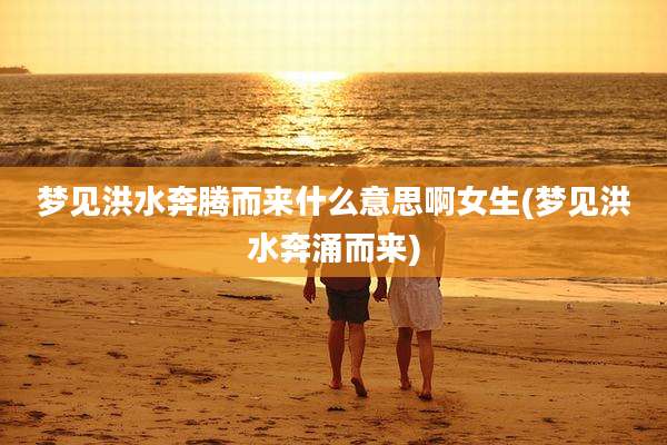 梦见洪水奔腾而来什么意思啊女生(梦见洪水奔涌而来)