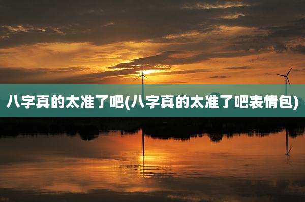 八字真的太准了吧(八字真的太准了吧表情包)