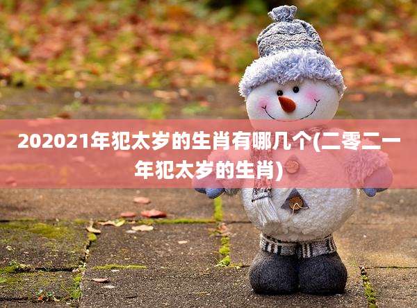 202021年犯太岁的生肖有哪几个(二零二一年犯太岁的生肖)