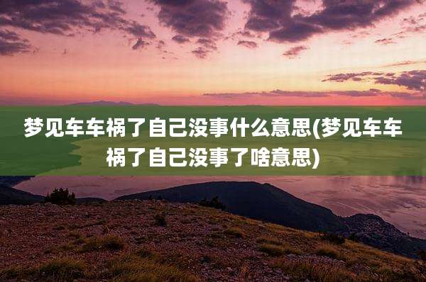 梦见车车祸了自己没事什么意思(梦见车车祸了自己没事了啥意思)
