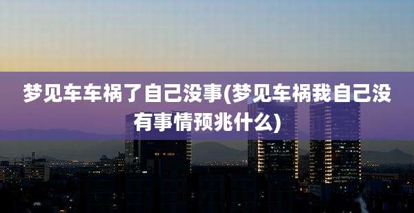 梦见车车祸了自己没事(梦见车祸我自己没有事情预兆什么)
