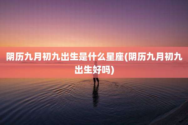 阴历九月初九出生是什么星座(阴历九月初九出生好吗)