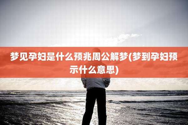 梦见孕妇是什么预兆周公解梦(梦到孕妇预示什么意思)