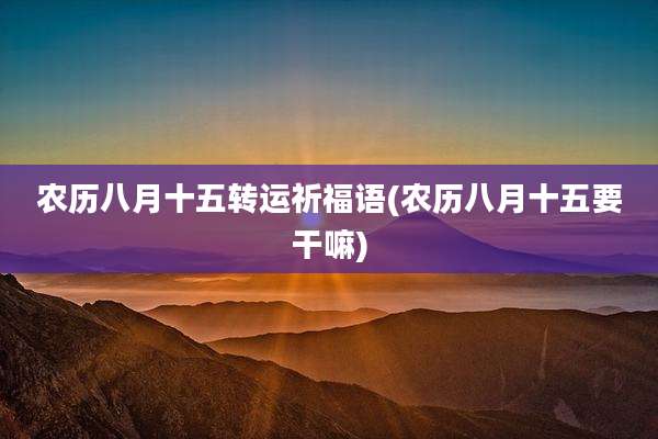农历八月十五转运祈福语(农历八月十五要干嘛)
