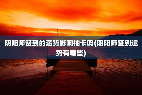 阴阳师签到的运势影响抽卡吗(阴阳师签到运势有哪些)
