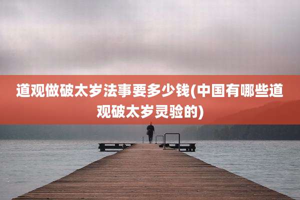 道观做破太岁法事要多少钱(中国有哪些道观破太岁灵验的)