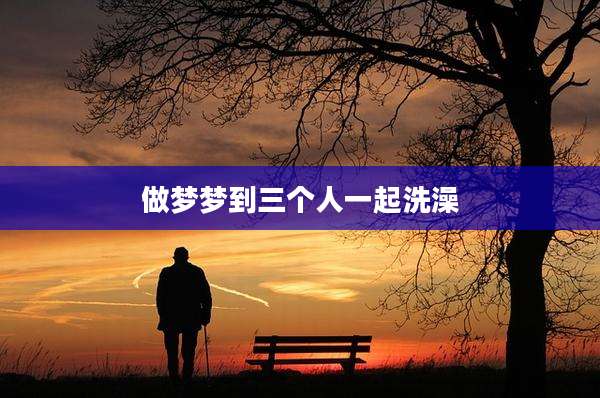 做梦梦到三个人一起洗澡