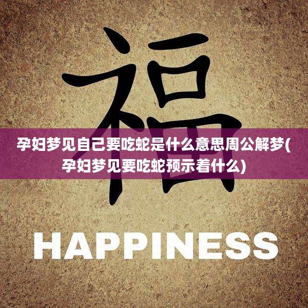 孕妇梦见自己要吃蛇是什么意思周公解梦(孕妇梦见要吃蛇预示着什么)
