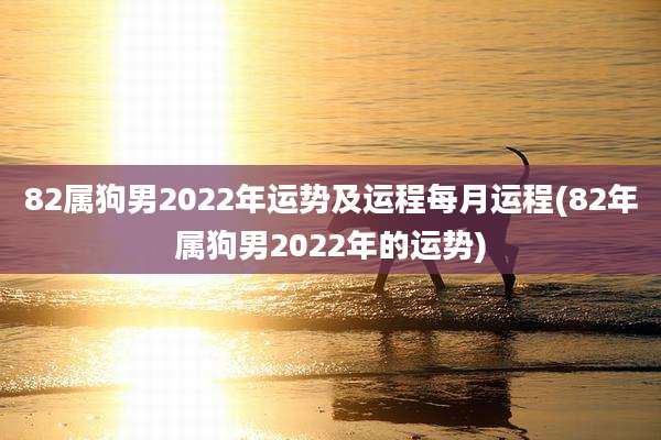 82属狗男2022年运势及运程每月运程(82年属狗男2022年的运势)