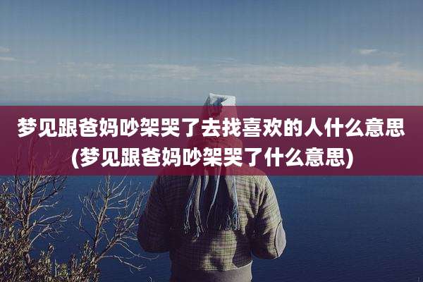 梦见跟爸妈吵架哭了去找喜欢的人什么意思(梦见跟爸妈吵架哭了什么意思)