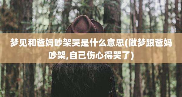 梦见和爸妈吵架哭是什么意思(做梦跟爸妈吵架,自己伤心得哭了)