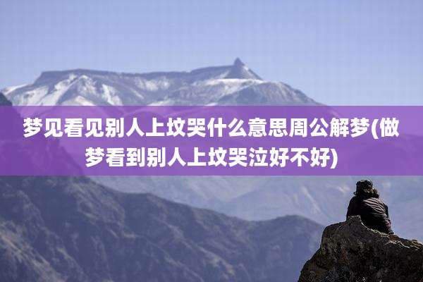 梦见看见别人上坟哭什么意思周公解梦(做梦看到别人上坟哭泣好不好)