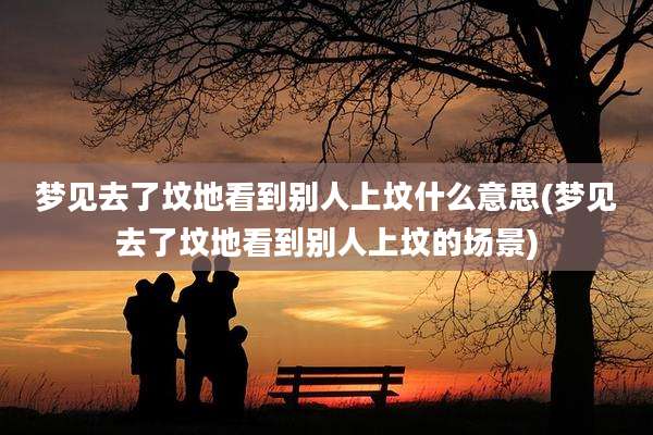 梦见去了坟地看到别人上坟什么意思(梦见去了坟地看到别人上坟的场景)