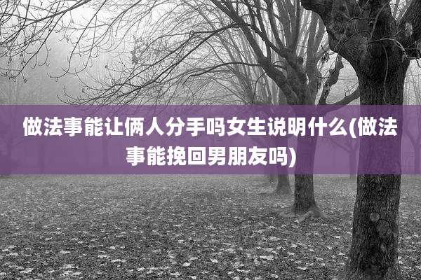 做法事能让俩人分手吗女生说明什么(做法事能挽回男朋友吗)