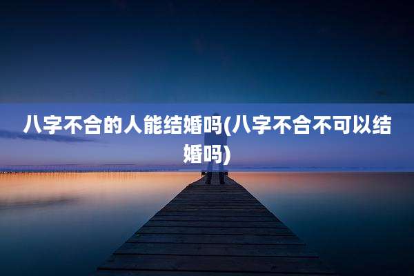 八字不合的人能结婚吗(八字不合不可以结婚吗)