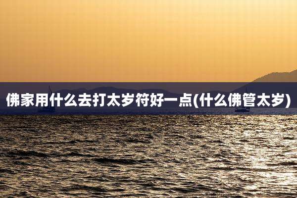 佛家用什么去打太岁符好一点(什么佛管太岁)