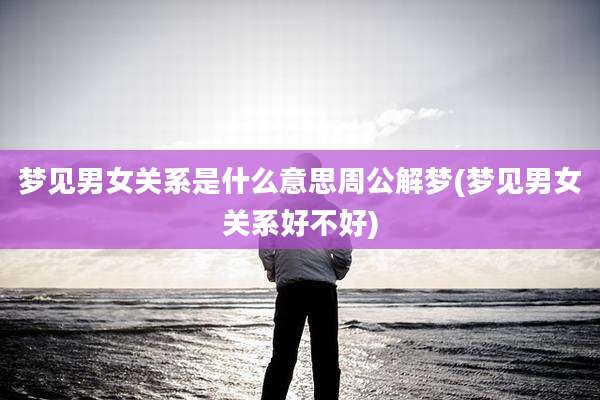 梦见男女关系是什么意思周公解梦(梦见男女关系好不好)