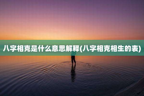 八字相克是什么意思解释(八字相克相生的表)