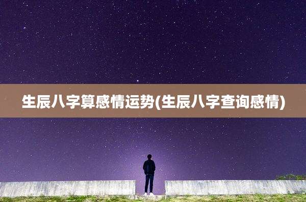 生辰八字算感情运势(生辰八字查询感情)