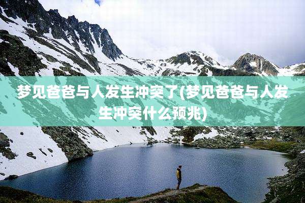梦见爸爸与人发生冲突了(梦见爸爸与人发生冲突什么预兆)