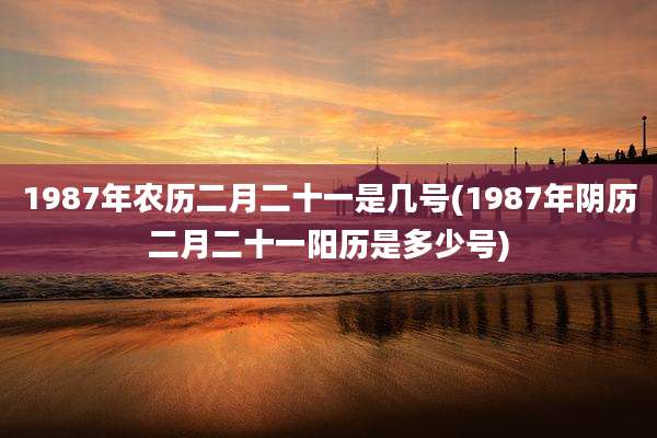 1987年农历二月二十一是几号(1987年阴历二月二十一阳历是多少号)