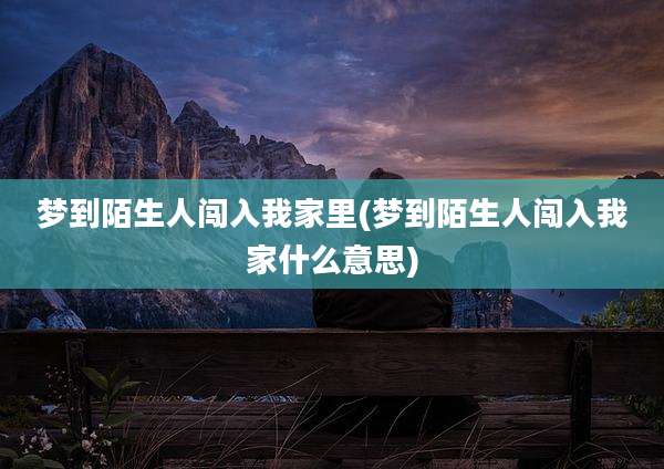 梦到陌生人闯入我家里(梦到陌生人闯入我家什么意思)